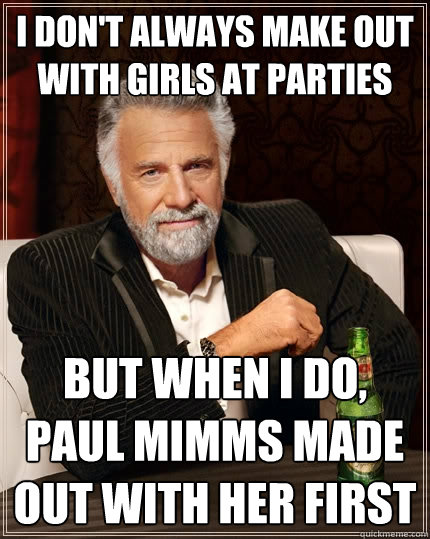 I don't always make out with girls at parties but when I do, Paul Mimms made out with her first  The Most Interesting Man In The World