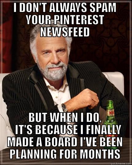 I DON'T ALWAYS SPAM YOUR PINTEREST NEWSFEED BUT WHEN I DO,    IT'S BECAUSE I FINALLY MADE A BOARD I'VE BEEN PLANNING FOR MONTHS The Most Interesting Man In The World