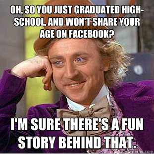 Oh, so you just graduated high-school, and won't share your age on facebook? I'm sure there's a fun story behind that.  Condescending Wonka