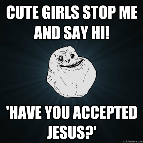 cute girls stop me and say hi! 'Have you accepted jesus?'  Forever Alone