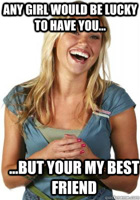 Any girl would be lucky to have you... ...but your my best friend  Friend Zone Fiona