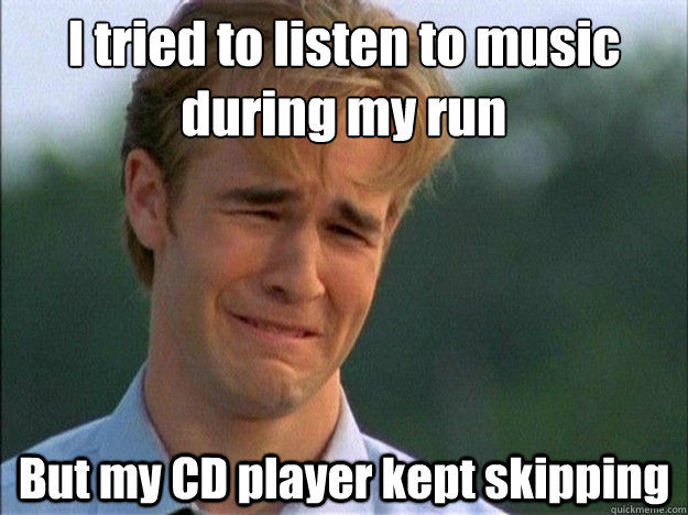 I tried to listen to music during my run But my CD player kept skipping - I tried to listen to music during my run But my CD player kept skipping  Dawson Sad