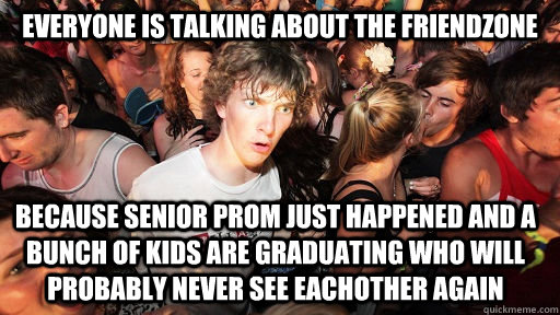 Everyone is talking about the friendzone because senior prom just happened and a bunch of kids are graduating who will probably never see eachother again  Sudden Clarity Clarence