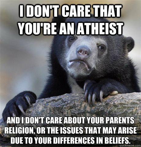 I don't care that you're an Atheist And I don't care about your parents religion, or the issues that may arise due to your differences in beliefs.  Confession Bear
