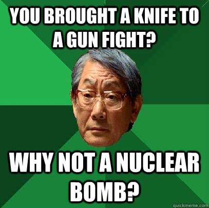 You brought a knife to a gun fight? why not a nuclear bomb?  High Expectations Asian Father