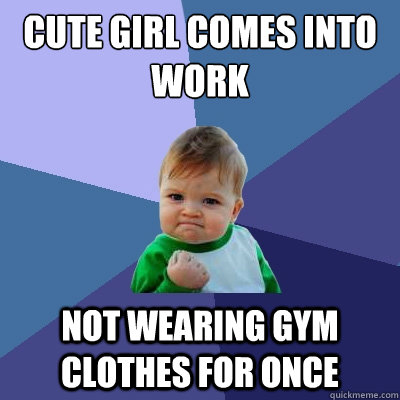 Cute girl comes into work not wearing gym clothes for once  Success Kid