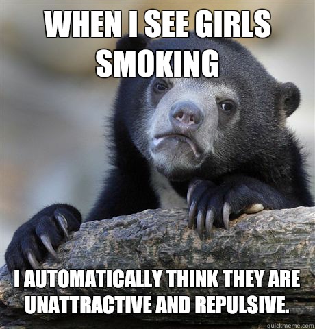 WHEN I SEE GIRLS SMOKING I AUTOMATICALLY THINK THEY ARE UNATTRACTIVE AND REPULSIVE.  Confession Bear