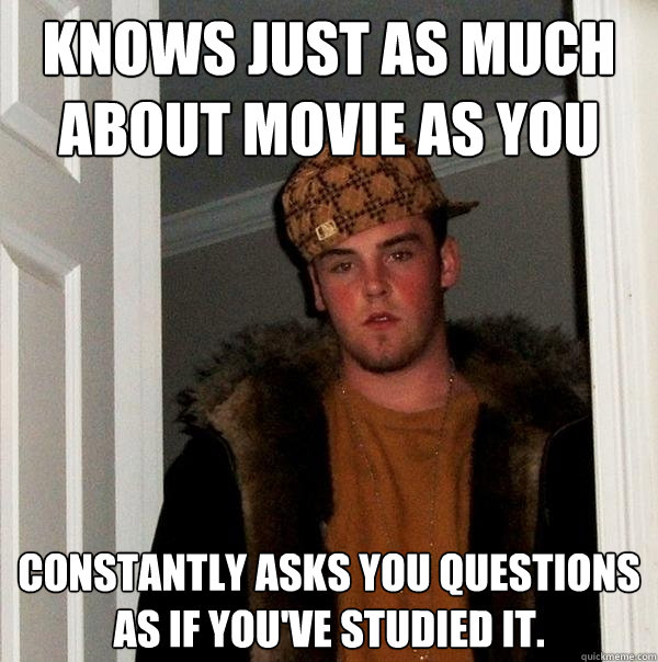 Knows just as much about movie as you Constantly asks you questions as if you've studied it.  Scumbag Steve