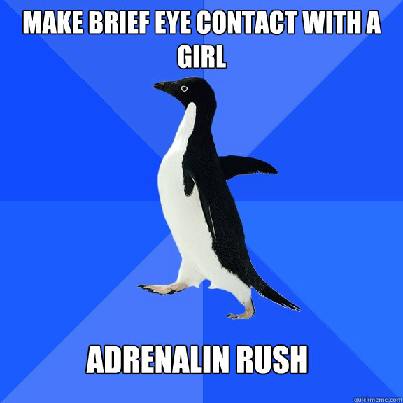 make brief eye contact with a girl adrenalin rush  Socially Awkward Penguin