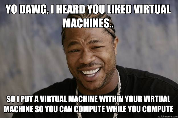 Yo dawg, I heard you liked Virtual Machines.. So I put a virtual machine within your virtual machine so you can compute while you compute  Xzibit meme