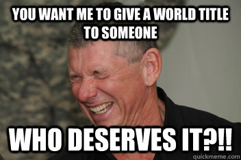 You want me to give a world title to someone who deserves it?!! - You want me to give a world title to someone who deserves it?!!  Evil Vince McMahon