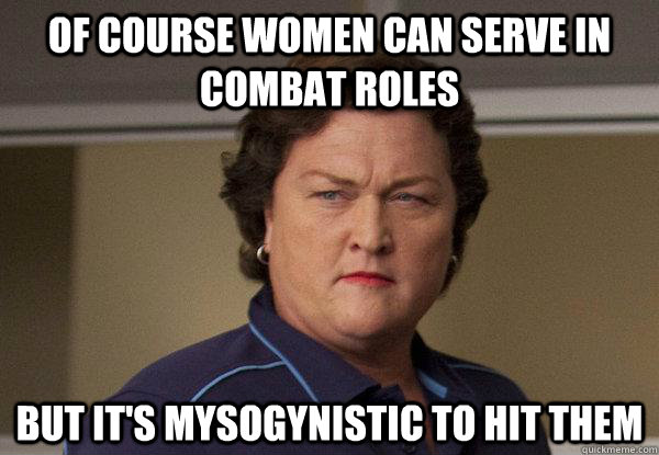 Of course women can serve in combat roles But it's mysogynistic to hit them - Of course women can serve in combat roles But it's mysogynistic to hit them  Femini logic