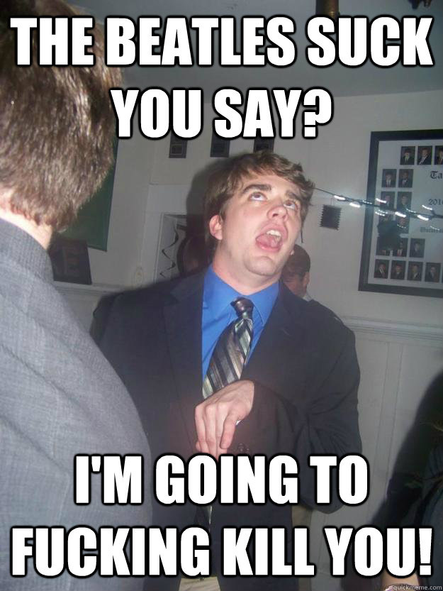 The beatles suck you say? I'm going to fucking kill you!  Swayze