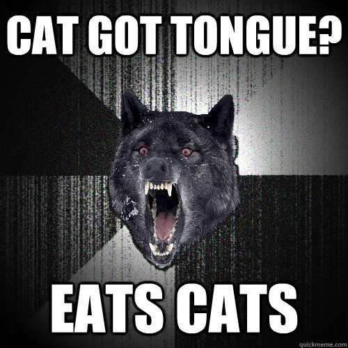 cat got tongue? eats cats  Insanity Wolf