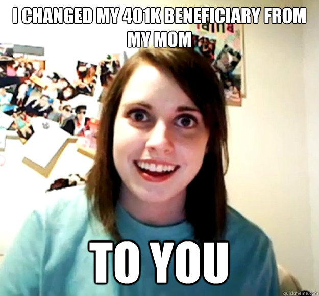 I changed my 401k beneficiary from my mom to you - I changed my 401k beneficiary from my mom to you  OverlyAttachedGirlfriend