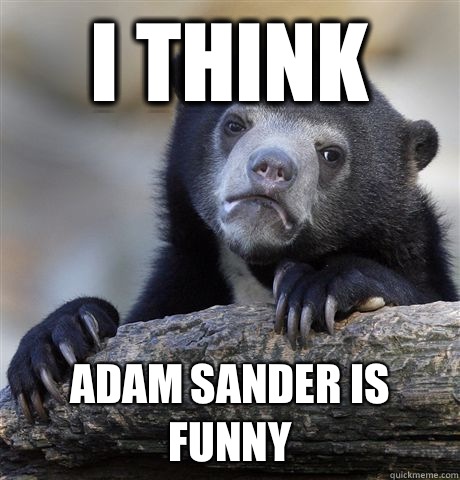I think Adam sander is funny   Confession Bear