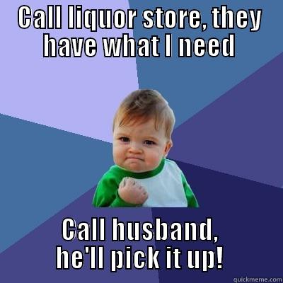 CALL LIQUOR STORE, THEY HAVE WHAT I NEED CALL HUSBAND, HE'LL PICK IT UP! Success Kid