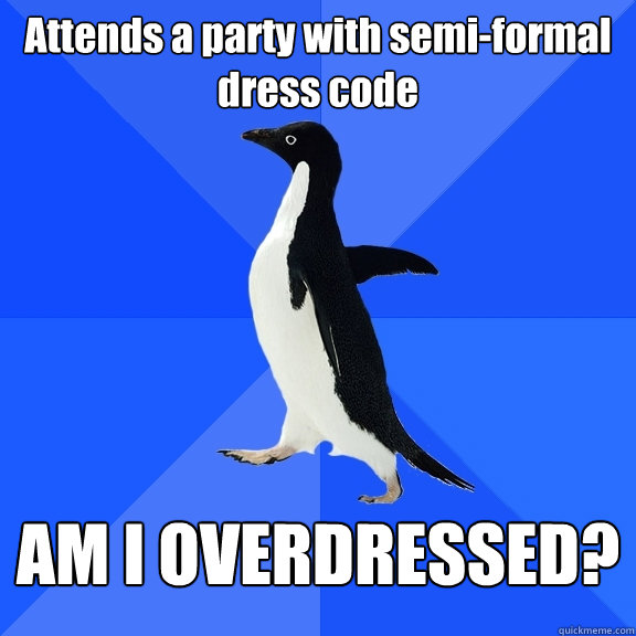 Attends a party with semi-formal dress code AM I OVERDRESSED?  Socially Awkward Penguin