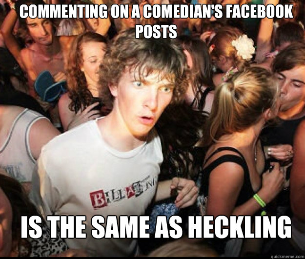 Commenting on a Comedian's Facebook Posts Is the same as heckling  SUDDEN REALISATION