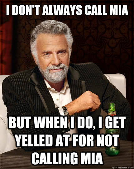 I don't always call mia But when i do, I get yelled at for not calling mia  The Most Interesting Man In The World