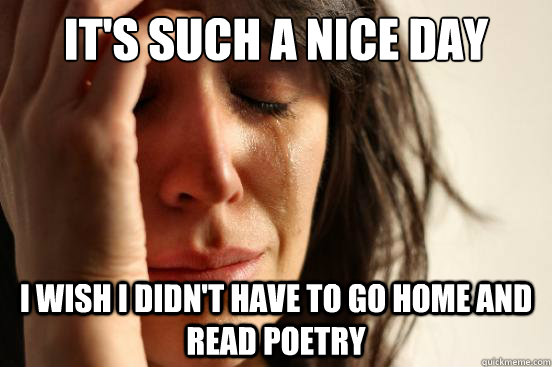it's such a nice day i wish i didn't have to go home and read poetry  First World Problems
