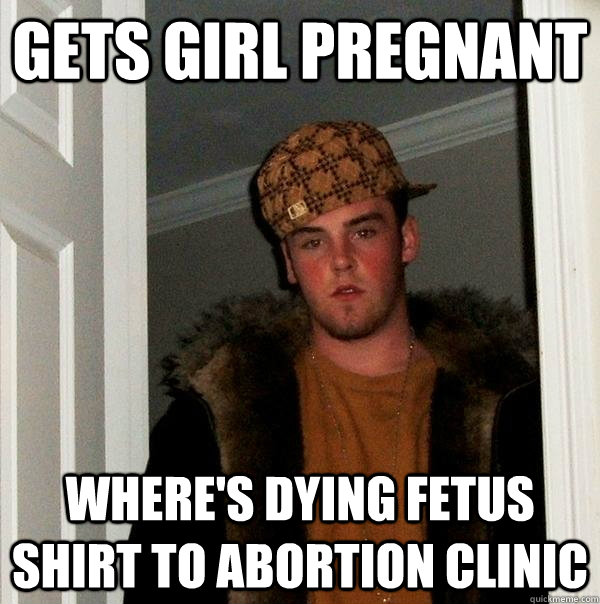 gets girl pregnant  where's dying fetus shirt to abortion clinic  - gets girl pregnant  where's dying fetus shirt to abortion clinic   Scumbag Steve