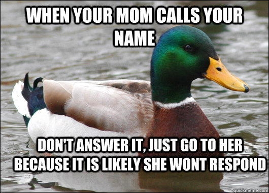 When your mom calls your name Don't answer it, just go to her because it is likely she wont respond  Actual Advice Mallard