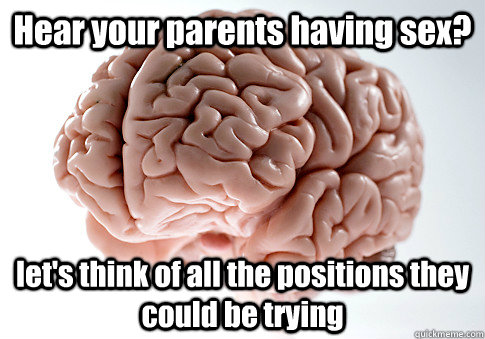 Hear your parents having sex? let's think of all the positions they could be trying  Scumbag Brain