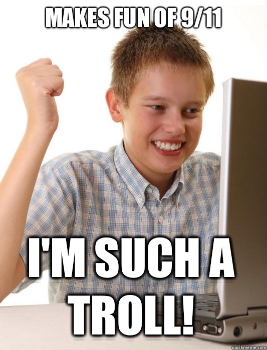Makes fun of 9/11 I'm such a troll!  First Day on the Internet Kid