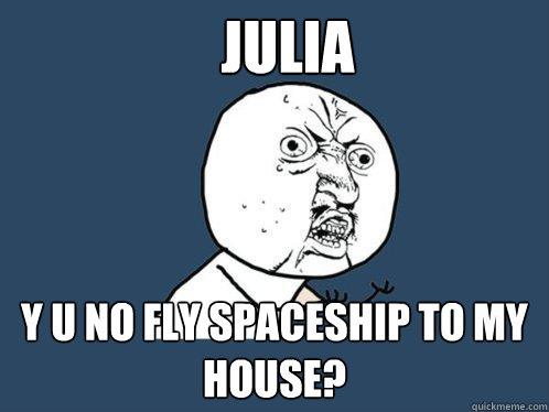 julia y u no fly spaceship to my house?  Y U No