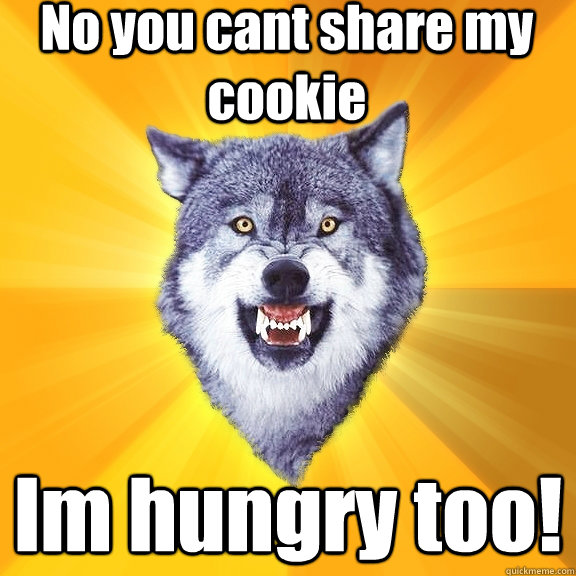No you cant share my cookie Im hungry too!  Courage Wolf
