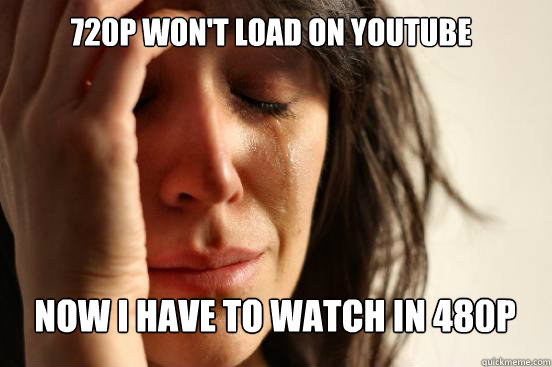 720p won't load on youtube Now I have to watch in 480p  First World Problems