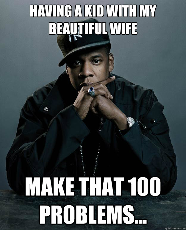 Having a kid with my beautiful wife Make that 100 problems...  Jay Z Problems