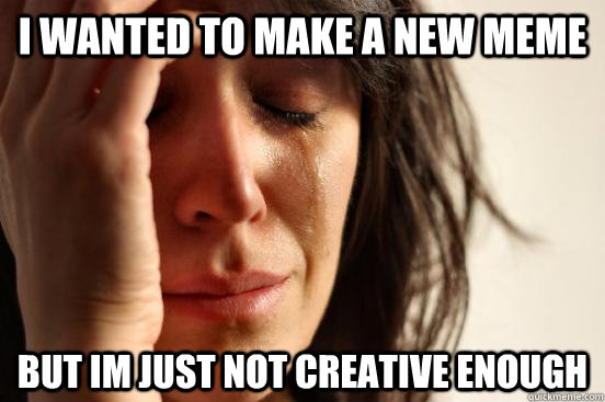 I wanted to make a new meme But im just not creative enough  First World Problems
