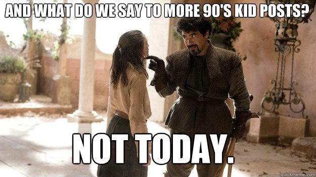 And what do we say to more 90's kid posts? Not Today. - And what do we say to more 90's kid posts? Not Today.  Arya not today