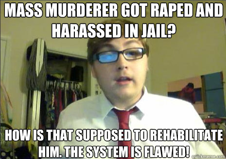 mass murderer got raped and harassed in jail?
 how is that supposed to rehabilitate him. the system is flawed!
  