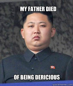 MY FATHER DIED OF BEING DERICIOUS  Fat Kim Jong-Un