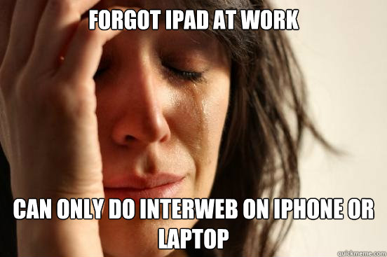 Forgot iPad at work can only do interweb on iphone or laptop  First World Problems