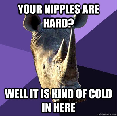 Your nipples are hard? well it is kind of cold in here  Sexually Oblivious Rhino