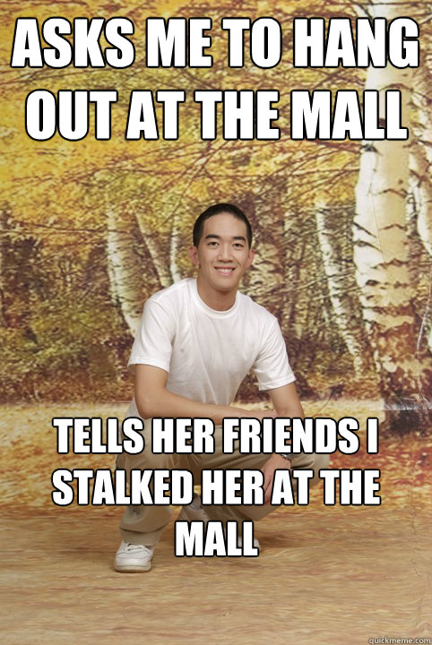 Asks me to hang out at the mall Tells her friends I stalked her at the mall  Friend-Zoned Phil