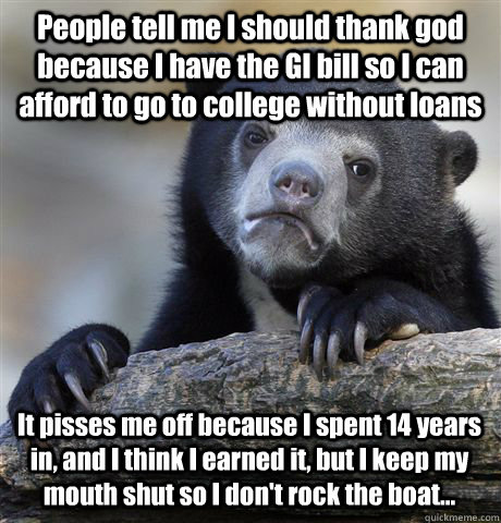 People tell me I should thank god because I have the GI bill so I can afford to go to college without loans It pisses me off because I spent 14 years in, and I think I earned it, but I keep my mouth shut so I don't rock the boat...  Confession Bear