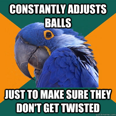 constantly adjusts balls just to make sure they don't get twisted  Paranoid Parrot