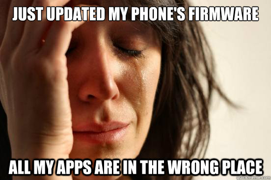 Just updated my phone's firmware All my apps are in the wrong place - Just updated my phone's firmware All my apps are in the wrong place  First World Problems