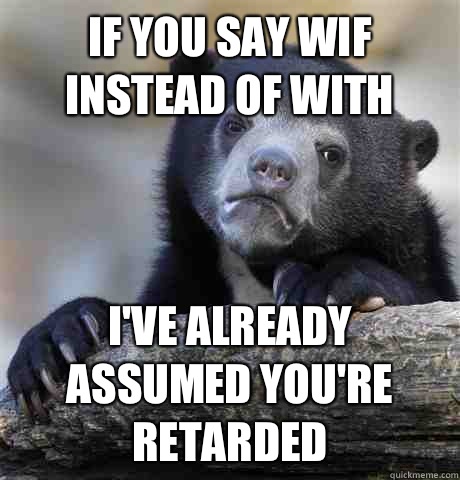 If you say wif instead of with I've already assumed you're retarded  Confession Bear