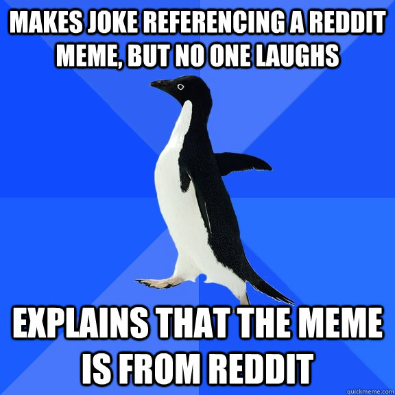 Makes joke referencing a reddit meme, but no one laughs explains that the meme is from reddit  Socially Awkward Penguin