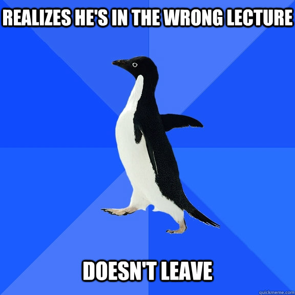 Realizes he's in the wrong lecture   Doesn't leave  Socially Awkward Penguin