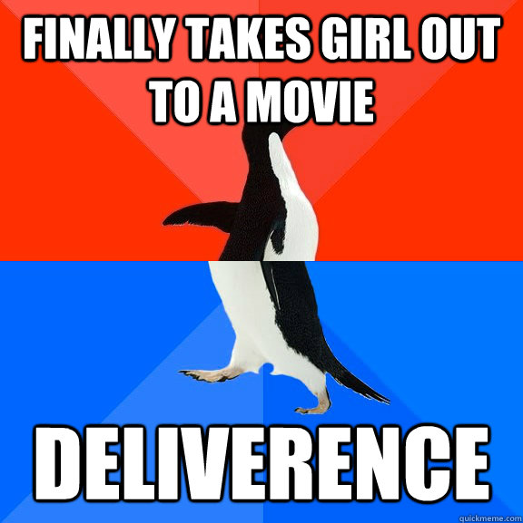 Finally takes girl out to a movie Deliverence  Socially Awesome Awkward Penguin