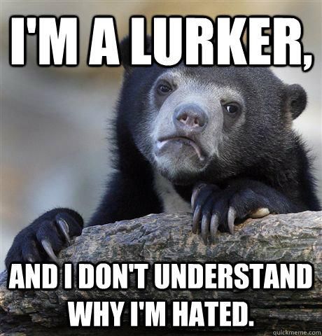 I'm a lurker, And I don't understand why I'm hated.  Confession Bear