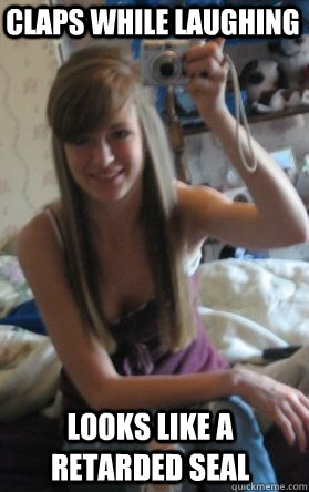 Claps while laughing Looks like a retarded seal  