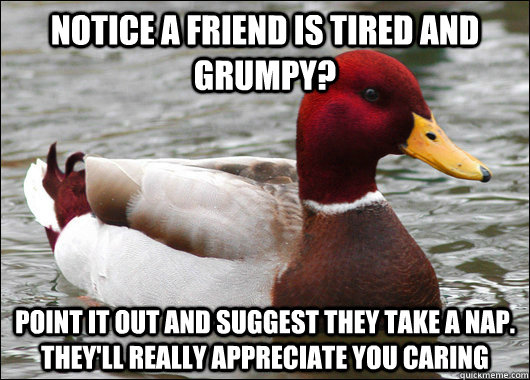 Notice a friend is tired and grumpy? Point it out and suggest they take a nap. they'll really appreciate you caring  Malicious Advice Mallard